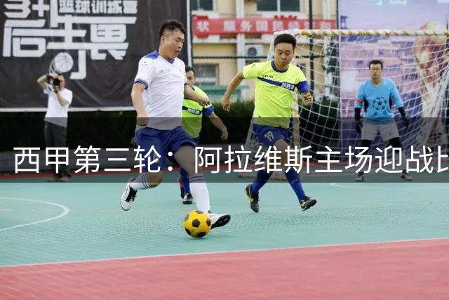 西甲第三轮：阿拉维斯主场迎战比利亚雷亚尔主力阵容曝光